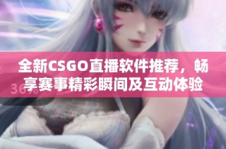 全新CSGO直播软件推荐，畅享赛事精彩瞬间及互动体验