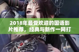 2018年最受欢迎的国语影片推荐，经典与新作一网打尽