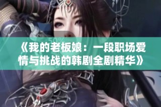 《我的老板娘：一段职场爱情与挑战的韩剧全剧精华》
