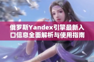 俄罗斯Yandex引擎最新入口信息全面解析与使用指南