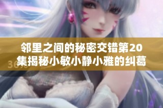 邻里之间的秘密交错第20集揭秘小敏小静小雅的纠葛与成长