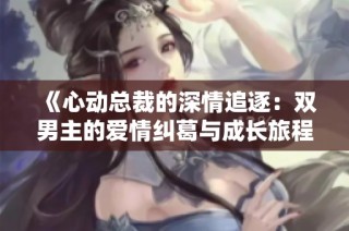 《心动总裁的深情追逐：双男主的爱情纠葛与成长旅程》