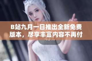 B站九月一日推出全新免费版本，尽享丰富内容不再付费
