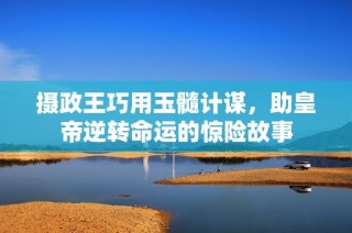 摄政王巧用玉髓计谋，助皇帝逆转命运的惊险故事