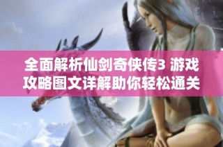 全面解析仙剑奇侠传3 游戏攻略图文详解助你轻松通关