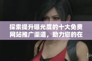 探索提升曝光度的十大免费网站推广渠道，助力您的在线业务发展