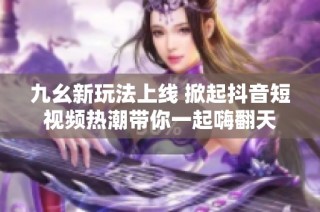 九幺新玩法上线 掀起抖音短视频热潮带你一起嗨翻天