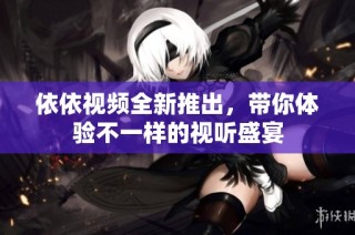 依依视频全新推出，带你体验不一样的视听盛宴