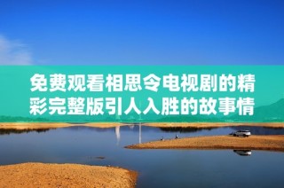 免费观看相思令电视剧的精彩完整版引人入胜的故事情节与角色发展