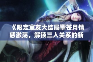 《限定室友大结局擎苍月情感激荡，解锁三人关系的新篇章》
