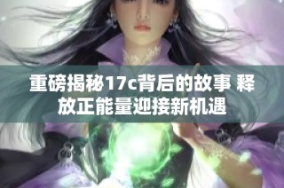 重磅揭秘17c背后的故事 释放正能量迎接新机遇