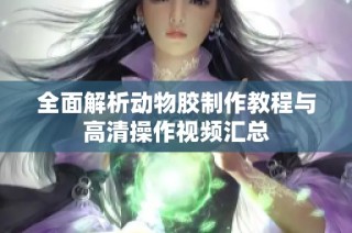 全面解析动物胶制作教程与高清操作视频汇总