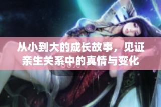 从小到大的成长故事，见证亲生关系中的真情与变化