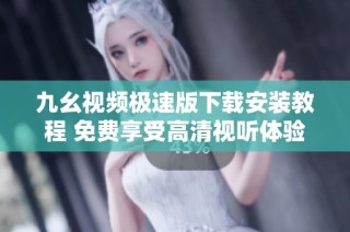 九幺视频极速版下载安装教程 免费享受高清视听体验