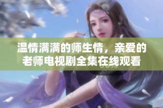 温情满满的师生情，亲爱的老师电视剧全集在线观看