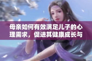 母亲如何有效满足儿子的心理需求，促进其健康成长与情感发展
