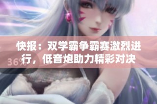 快报：双学霸争霸赛激烈进行，低音炮助力精彩对决