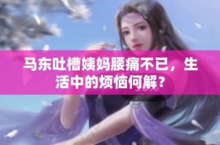 马东吐槽姨妈腰痛不已，生活中的烦恼何解？