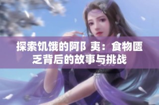 探索饥饿的阿阝夷：食物匮乏背后的故事与挑战