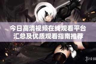 今日高清视频在线观看平台汇总及优质观看指南推荐