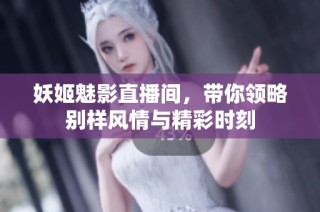 妖姬魅影直播间，带你领略别样风情与精彩时刻