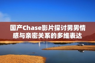 国产Chase影片探讨男男情感与亲密关系的多维表达