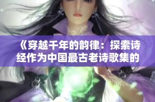 《穿越千年的韵律：探索诗经作为中国最古老诗歌集的魅力》