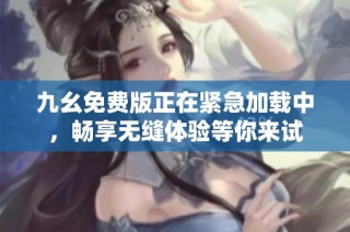 九幺免费版正在紧急加载中，畅享无缝体验等你来试