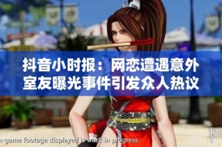 抖音小时报：网恋遭遇意外室友曝光事件引发众人热议与尴尬