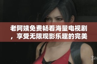 老阿姨免费畅看海量电视剧，享受无限观影乐趣的完美选择
