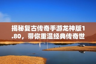 揭秘复古传奇手游龙神版1.80，带你重温经典传奇世界