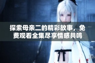 探索母亲二的精彩故事，免费观看全集尽享情感共鸣