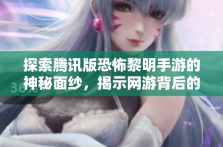 探索腾讯版恐怖黎明手游的神秘面纱，揭示网游背后的精彩秘密与精彩玩法！