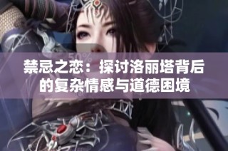 禁忌之恋：探讨洛丽塔背后的复杂情感与道德困境