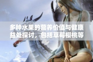 多种水果的营养价值与健康益处探讨，包括草莓樱桃等