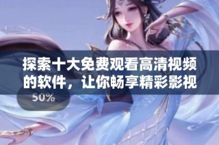 探索十大免费观看高清视频的软件，让你畅享精彩影视内容