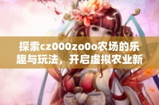 探索cz000zo0o农场的乐趣与玩法，开启虚拟农业新体验