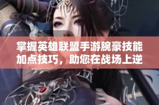 掌握英雄联盟手游腕豪技能加点技巧，助您在战场上逆转局势