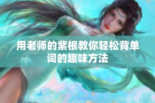 用老师的紫根教你轻松背单词的趣味方法