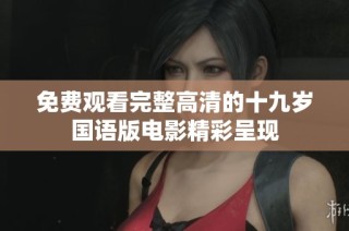 免费观看完整高清的十九岁国语版电影精彩呈现