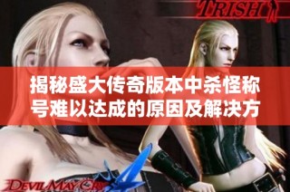 揭秘盛大传奇版本中杀怪称号难以达成的原因及解决方案分析
