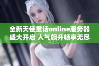 全新天使童话online服务器盛大开启 人气飙升畅享无尽游戏乐趣