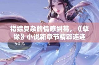 错综复杂的情感纠葛，《孽缘》小说新章节精彩连连