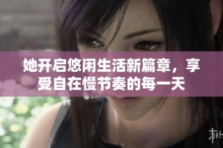 她开启悠闲生活新篇章，享受自在慢节奏的每一天