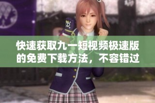 快速获取九一短视频极速版的免费下载方法，不容错过！
