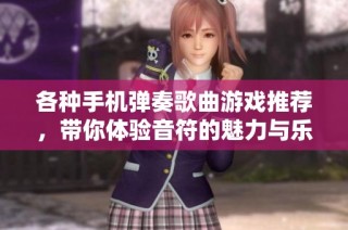 各种手机弹奏歌曲游戏推荐，带你体验音符的魅力与乐趣