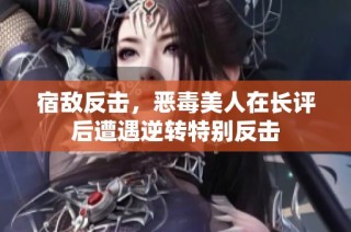 宿敌反击，恶毒美人在长评后遭遇逆转特别反击
