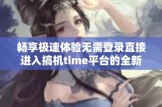 畅享极速体验无需登录直接进入搞机time平台的全新方式