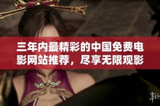 三年内最精彩的中国免费电影网站推荐，尽享无限观影乐趣