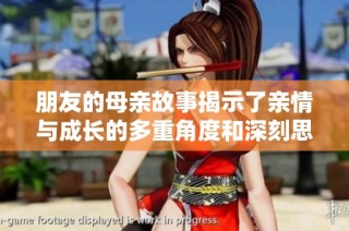 朋友的母亲故事揭示了亲情与成长的多重角度和深刻思考